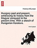 Hungary Past and Present, Embracing Its History from the Magyar Conquest to the Present Time. with a Sketch of Hungarian Literature.