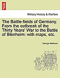 The Battle-Fields of Germany. from the Outbreak of the Thirty Years' War to the Battle of Blenheim: With Maps, Etc.