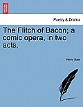 The Flitch of Bacon; A Comic Opera, in Two Acts.