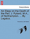An Elegy on the Death of the Rev. J. Ryland, M.A., of Northampton. ... by Legatus.