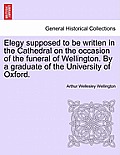 Elegy Supposed to Be Written in the Cathedral on the Occasion of the Funeral of Wellington. by a Graduate of the University of Oxford.