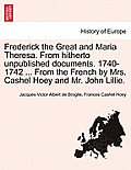 Frederick the Great and Maria Theresa. from Hitherto Unpublished Documents. 1740-1742 ... from the French by Mrs. Cashel Hoey and Mr. John Lillie. Vol
