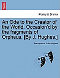An Ode to the Creator of the World. Occasion'd by the Fragments of Orpheus. [by J. Hughes.]