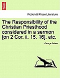 The Responsibility of the Christian Priesthood Considered in a Sermon [on 2 Cor. II. 15, 16], Etc.