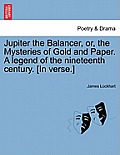 Jupiter the Balancer, Or, the Mysteries of Gold and Paper. a Legend of the Nineteenth Century. [in Verse.]