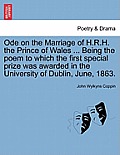 Ode on the Marriage of H.R.H. the Prince of Wales ... Being the Poem to Which the First Special Prize Was Awarded in the University of Dublin, June, 1