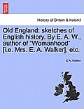 Old England: Sketches of English History. by E. A. W., Author of Womanhood [I.E. Mrs. E. A. Walker], Etc.