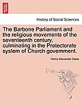 The Barbone Parliament and the Religious Movements of the Seventeenth Century, Culminating in the Protectorate System of Church Government.
