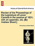 Review of the Proceedings of the Legislature of Lower Canada in the session of 1831; with an appendix, etc. [By Andrew Stuart.]