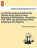 An Oration Delivered Before the Society of the Sons of New England of Philadelphia, December 22d, 1847, the Anniversary of the Landing of the Pilgrims