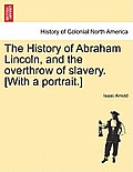 The History of Abraham Lincoln, and the overthrow of slavery. [With a portrait.]