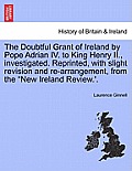 The Doubtful Grant of Ireland by Pope Adrian IV. to King Henry II., Investigated. Reprinted, with Slight Revision and Re-Arrangement, from the New Ir