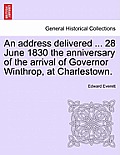 An Address Delivered ... 28 June 1830 the Anniversary of the Arrival of Governor Winthrop, at Charlestown.