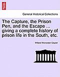 The Capture, the Prison Pen, and the Escape ... Giving a Complete History of Prison Life in the South, Etc.