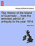 The History of the Island of Guernsey ... from the Remotest Period of Antiquity to the Year 1814.