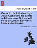 C Sar in Kent: The Landing of Julius C Sar and His Battles with the Ancient Britons, with Some Account of Early British Trade and Ent