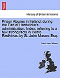Prison Abuses in Ireland, During the Earl of Hardwicke's Administration. Index, Referring to a Few Strong Facts in Pedro Redivivus, by St. John Mason,