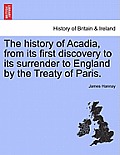 The History of Acadia, from Its First Discovery to Its Surrender to England by the Treaty of Paris.
