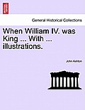 When William IV. Was King ... with ... Illustrations.