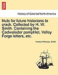 Nuts for Future Historians to Crack. Collected by H. W. Smith. Containing the Cadwalader Pamphlet, Valley Forge Letters, Etc.
