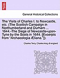The Visits of Charles I. to Newcastle, Etc. (the Scottish Campaign in Northumberland and Durham ... 1644.-The Siege of Newcastle-Upon-Tyne by the Scot