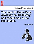 The Land of Home Rule. an Essay on the History and Constitution of the Isle of Man.