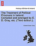 The Treatment of Political Prisoners in Ireland. Compiled and Arranged by E. D. Gray, Etc. (Third Edition.).
