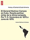 El General Martinez Campos en Cuba. Rese?a pol?tico-militar de la ?ltima campa?a. Por T. O. Noviembre de 1876 a Junio de 1878.