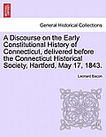 A Discourse on the Early Constitutional History of Connecticut, Delivered Before the Connecticut Historical Society, Hartford, May 17, 1843.