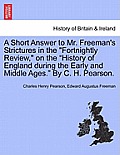 A Short Answer to Mr. Freeman's Strictures in the Fortnightly Review, on the History of England During the Early and Middle Ages. by C. H. Pearson.