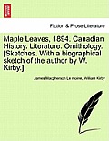 Maple Leaves, 1894. Canadian History. Literature. Ornithology. [Sketches. With a biographical sketch of the author by W. Kirby.]