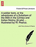 A Soldier Born, or the Adventures of a Subaltern of the 95th in the Crimea and Indian Mutiny. [A Tale] ... Illustrated by W. Pearce.