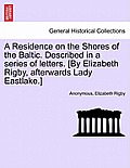 A Residence on the Shores of the Baltic. Described in a series of letters. [By Elizabeth Rigby, afterwards Lady Eastlake.] VOLUME I
