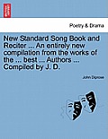 New Standard Song Book and Reciter ... an Entirely New Compilation from the Works of the ... Best ... Authors ... Compiled by J. D.