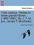 Folia Caduca. Verses to Three Grandchildren. (1880-1893.) by J. P. M. [i.E. James P. Muirhead].