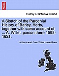 A Sketch of the Parochial History of Barley, Herts, Together with Some Account of ... A. Willet, Parson There 1598-1621.