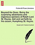 Beyond the Seas. Being the Surprising Adventures and Ingenious Opinions of Ralph Lord St. Keyne, Told and Set Forth by His Cousin, Humphrey St. Keyne.