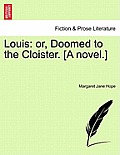 Louis: Or, Doomed to the Cloister. [A Novel.]