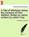 A Tale of Madness; Being the Narrative of Paul Stafford. Edited [Or Rather, Written] by Julian Cray.