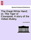 The Great White Hand; Or, the Tiger of Cawnpore. a Story of the Indian Mutiny.