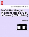 To Call Her Mine, Etc. (Katharine Regina.-'Self or Bearer.') [With Plates.]