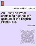 An Essay on Wool, Containing a Particular Account of the English Fleece, Etc.