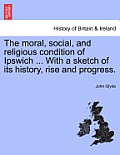 The Moral, Social, and Religious Condition of Ipswich ... with a Sketch of Its History, Rise and Progress.