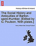 The Social History and Antiquities of Barton-Upon-Humber. [Edited by G. Poulson. with Plates.]