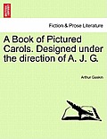 A Book of Pictured Carols. Designed Under the Direction of A. J. G.