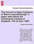 The Convent of Saint Catherine of Sienna Near Edinburgh. a Paper Read Before the Architectural Institute of Scotland, 11th of April, 1867.