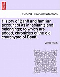 History of Banff and Familiar Account of Its Inhabitants and Belongings; To Which Are Added, Chronicles of the Old Churchyard of Banff.