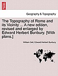 The Topography of Rome and its Vicinity ... A new edition, revised and enlarged by Edward Herbert Bunbury. [With plans.]