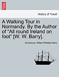 A Walking Tour in Normandy. by the Author of All Round Ireland on Foot [W. W. Barry].