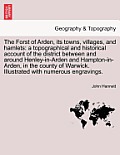 The Forst of Arden, Its Towns, Villages, and Hamlets: A Topographical and Historical Account of the District Between and Around Henley-In-Arden and Ha